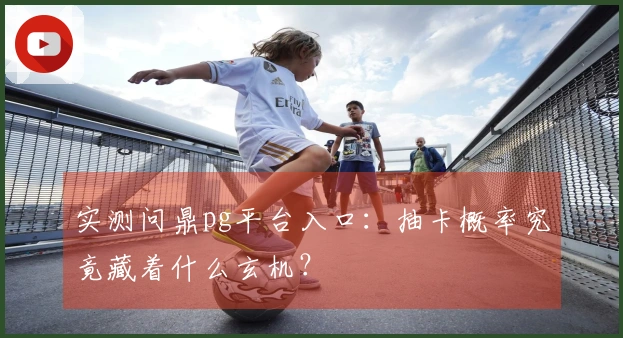 实测问鼎pg平台入口：抽卡概率究竟藏着什么玄机？