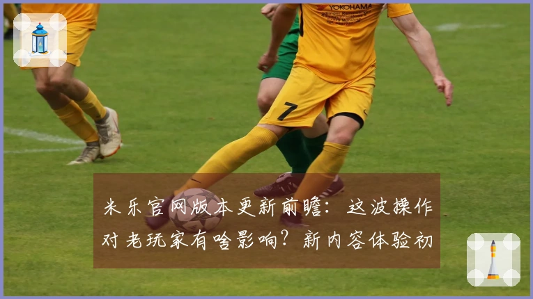 米乐官网版本更新前瞻：这波操作对老玩家有啥影响？新内容体验初探