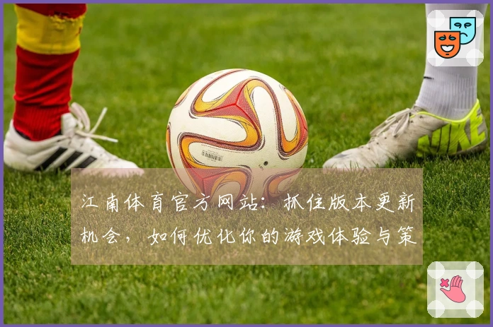 江南体育官方网站：抓住版本更新机会，如何优化你的游戏体验与策略选择