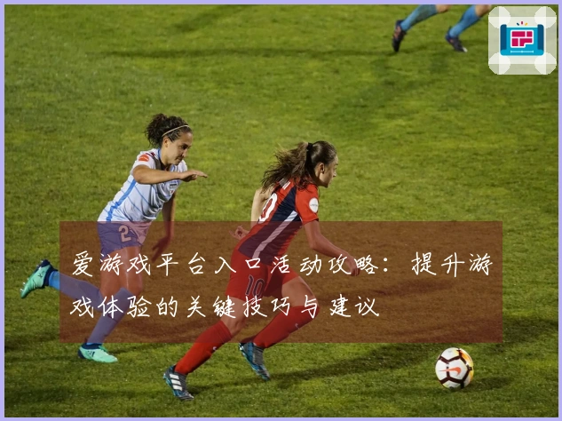 爱游戏平台入口活动攻略：提升游戏体验的关键技巧与建议
