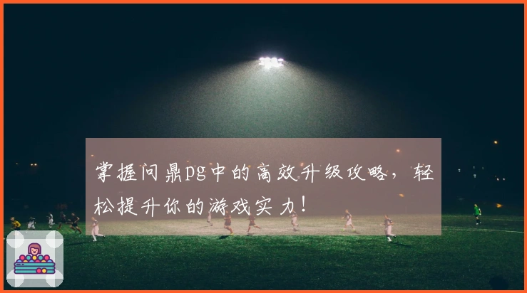掌握问鼎pg中的高效升级攻略，轻松提升你的游戏实力！
