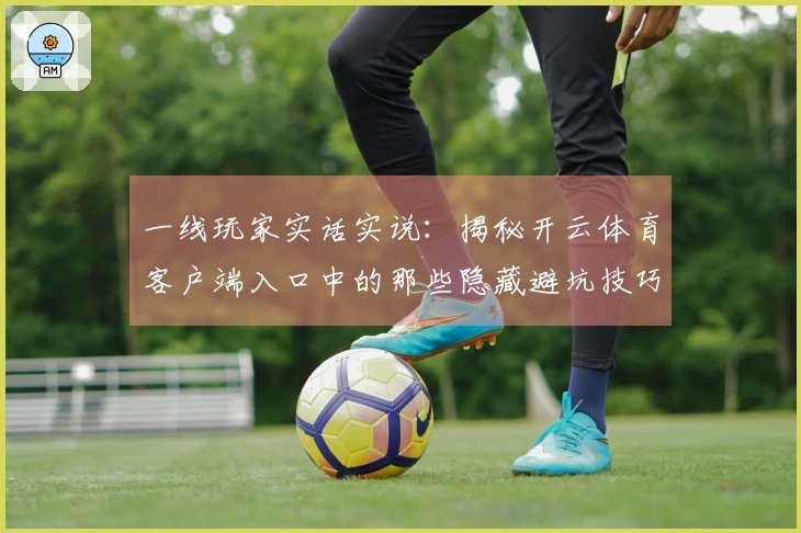 一线玩家实话实说：揭秘开云体育客户端入口中的那些隐藏避坑技巧
