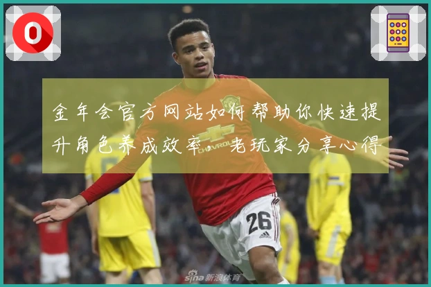 金年会官方网站如何帮助你快速提升角色养成效率，老玩家分享心得