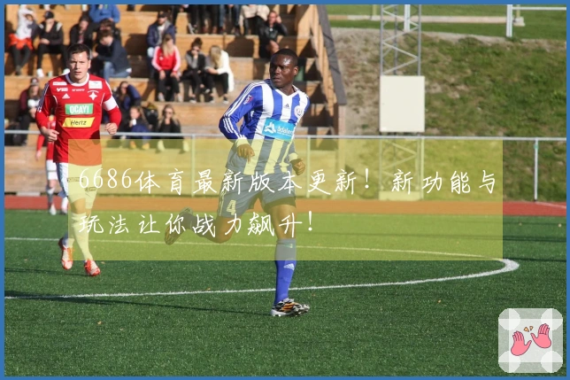 6686体育最新版本更新！新功能与玩法让你战力飙升！