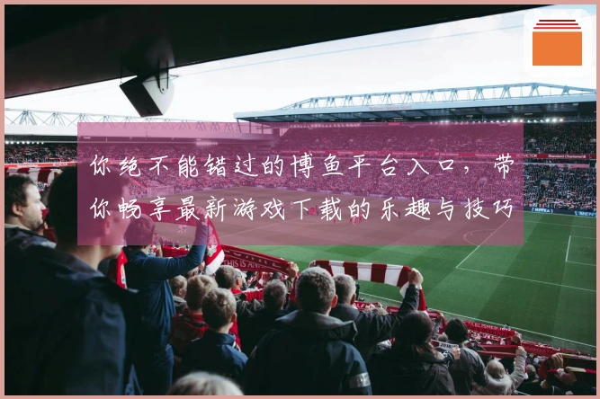 你绝不能错过的博鱼平台入口，带你畅享最新游戏下载的乐趣与技巧！