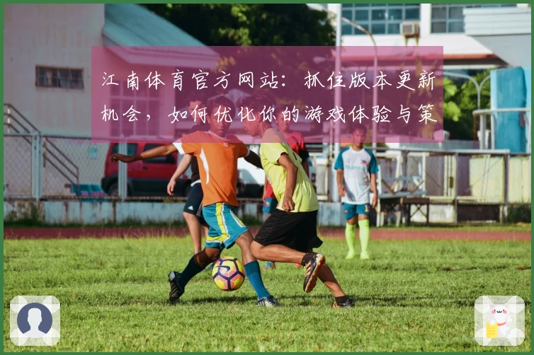 江南体育官方网站：抓住版本更新机会，如何优化你的游戏体验与策略选择