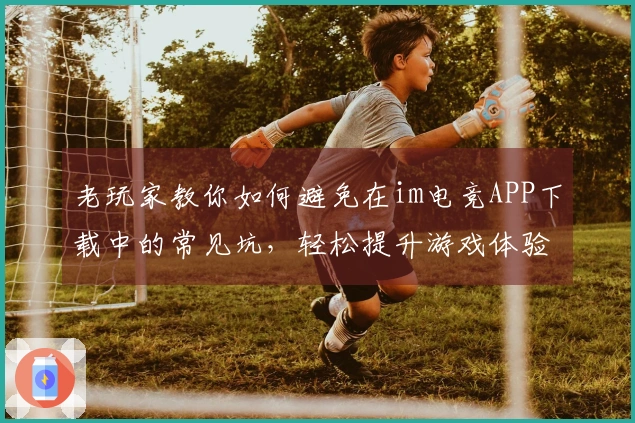 老玩家教你如何避免在im电竞APP下载中的常见坑，轻松提升游戏体验！