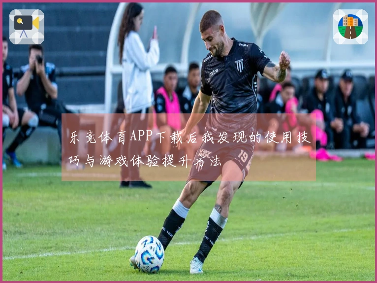 乐竞体育APP下载后我发现的使用技巧与游戏体验提升方法