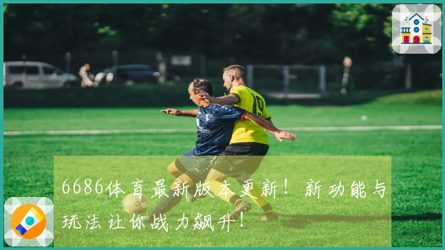 6686体育最新版本更新！新功能与玩法让你战力飙升！