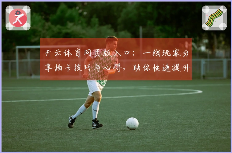 开云体育网页版入口：一线玩家分享抽卡技巧与心得，助你快速提升游戏体验