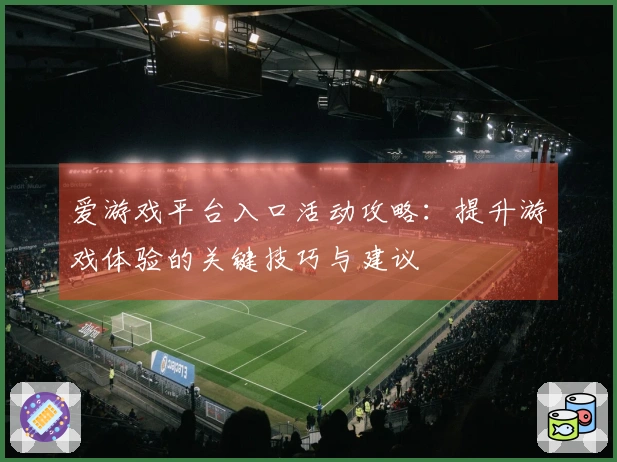 爱游戏平台入口活动攻略：提升游戏体验的关键技巧与建议