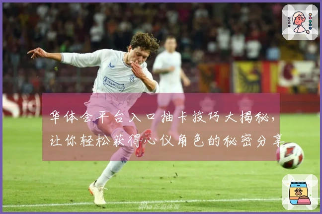 华体会平台入口抽卡技巧大揭秘，让你轻松获得心仪角色的秘密分享！