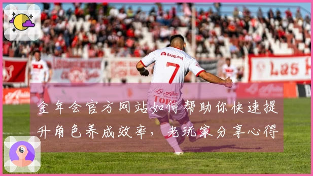 金年会官方网站如何帮助你快速提升角色养成效率，老玩家分享心得