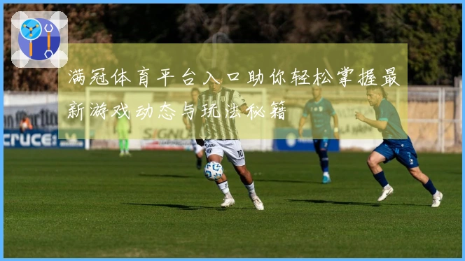 满冠体育平台入口助你轻松掌握最新游戏动态与玩法秘籍