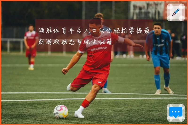 满冠体育平台入口助你轻松掌握最新游戏动态与玩法秘籍