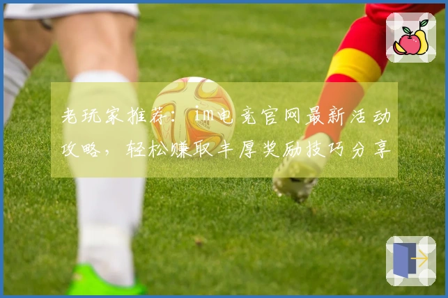 老玩家推荐：im电竞官网最新活动攻略，轻松赚取丰厚奖励技巧分享