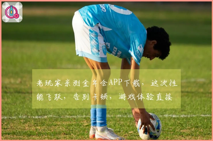 老玩家亲测金年会APP下载，这次性能飞跃，告别卡顿，游戏体验直接翻倍！