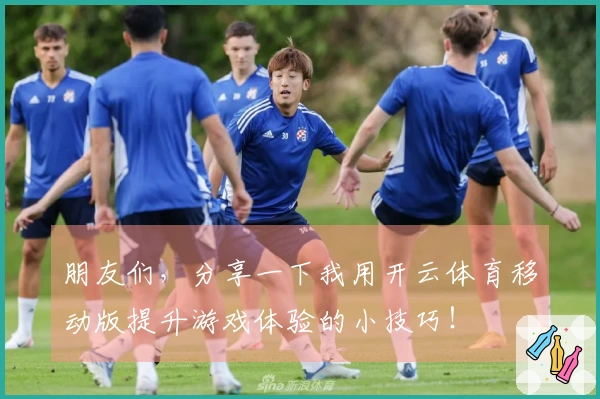 朋友们，分享一下我用开云体育移动版提升游戏体验的小技巧！