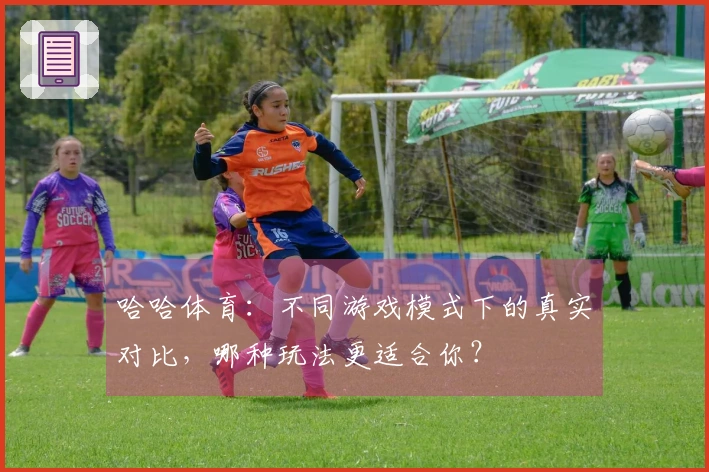 哈哈体育：不同游戏模式下的真实对比，哪种玩法更适合你？