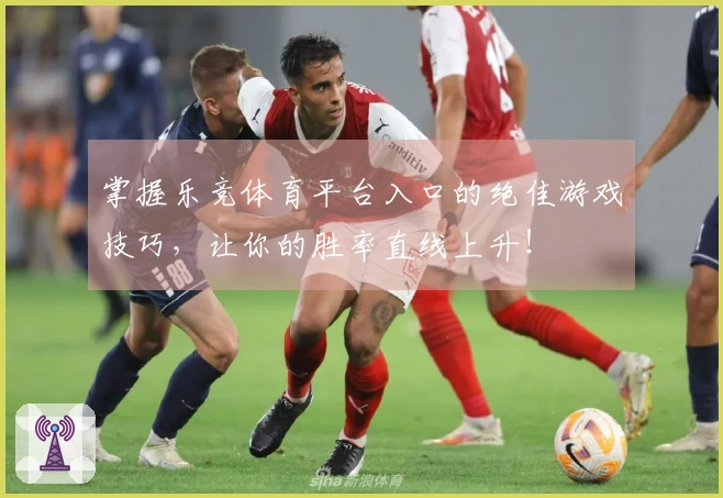 掌握乐竞体育平台入口的绝佳游戏技巧，让你的胜率直线上升！