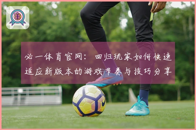 必一体育官网：回归玩家如何快速适应新版本的游戏节奏与技巧分享